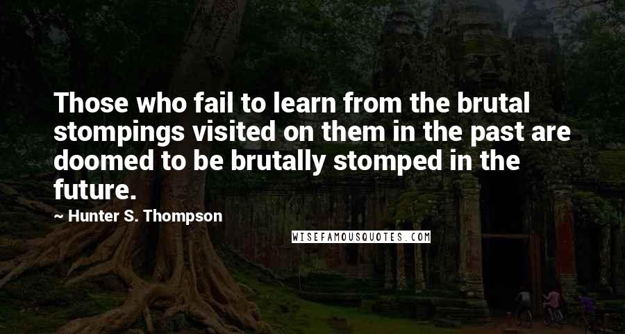 Hunter S. Thompson Quotes: Those who fail to learn from the brutal stompings visited on them in the past are doomed to be brutally stomped in the future.