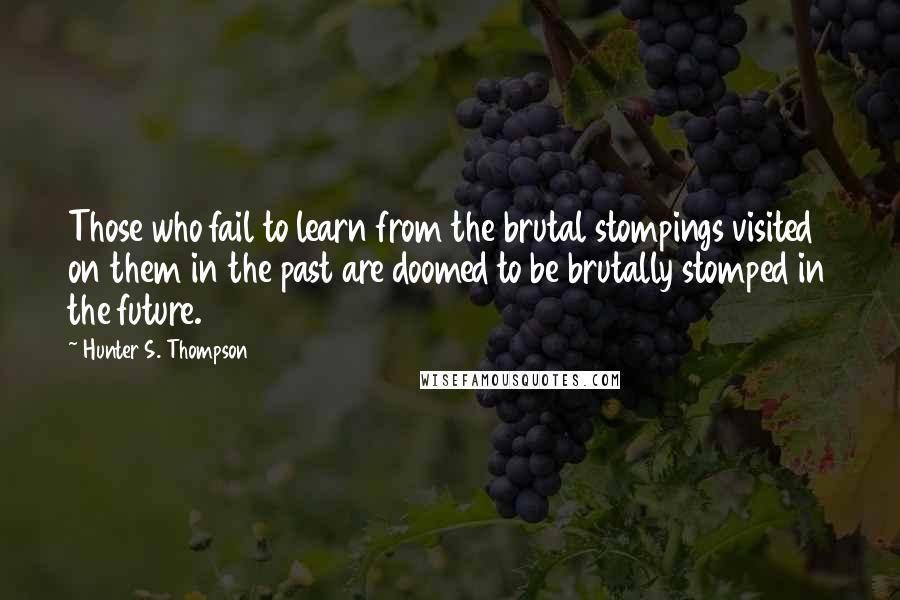 Hunter S. Thompson Quotes: Those who fail to learn from the brutal stompings visited on them in the past are doomed to be brutally stomped in the future.