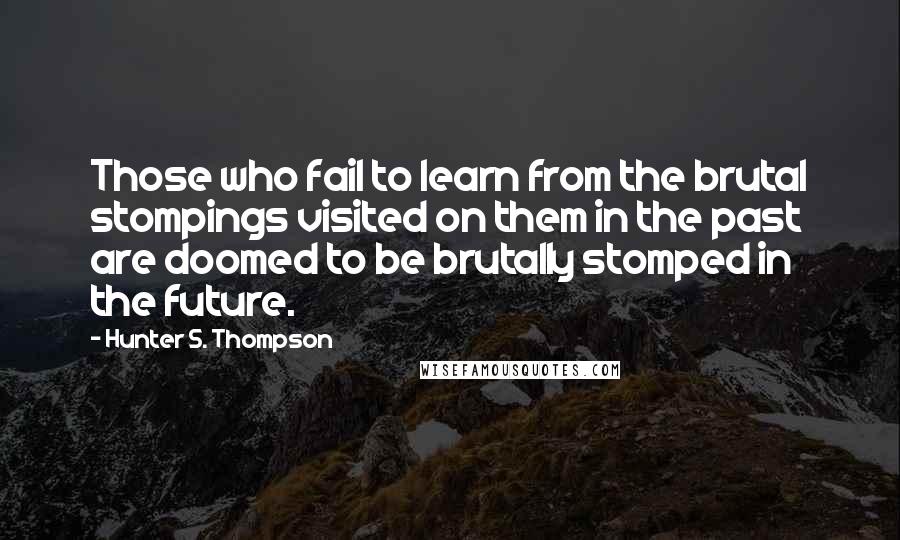 Hunter S. Thompson Quotes: Those who fail to learn from the brutal stompings visited on them in the past are doomed to be brutally stomped in the future.