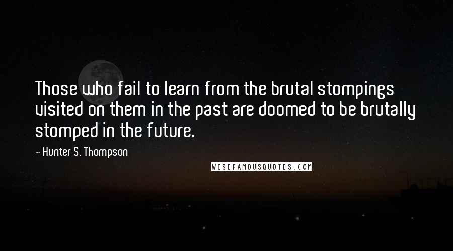 Hunter S. Thompson Quotes: Those who fail to learn from the brutal stompings visited on them in the past are doomed to be brutally stomped in the future.