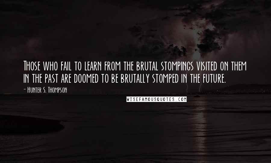 Hunter S. Thompson Quotes: Those who fail to learn from the brutal stompings visited on them in the past are doomed to be brutally stomped in the future.