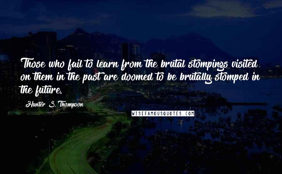 Hunter S. Thompson Quotes: Those who fail to learn from the brutal stompings visited on them in the past are doomed to be brutally stomped in the future.