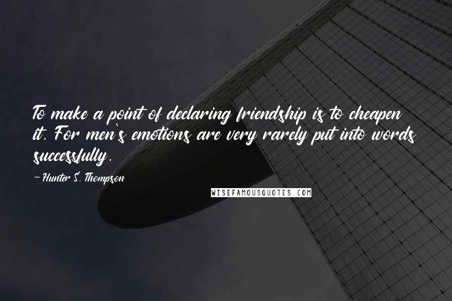 Hunter S. Thompson Quotes: To make a point of declaring friendship is to cheapen it. For men's emotions are very rarely put into words successfully.