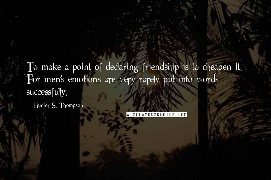 Hunter S. Thompson Quotes: To make a point of declaring friendship is to cheapen it. For men's emotions are very rarely put into words successfully.