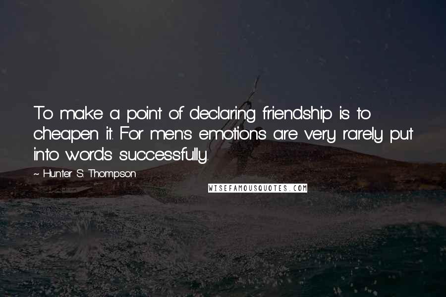 Hunter S. Thompson Quotes: To make a point of declaring friendship is to cheapen it. For men's emotions are very rarely put into words successfully.