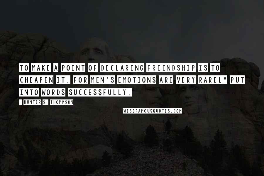 Hunter S. Thompson Quotes: To make a point of declaring friendship is to cheapen it. For men's emotions are very rarely put into words successfully.