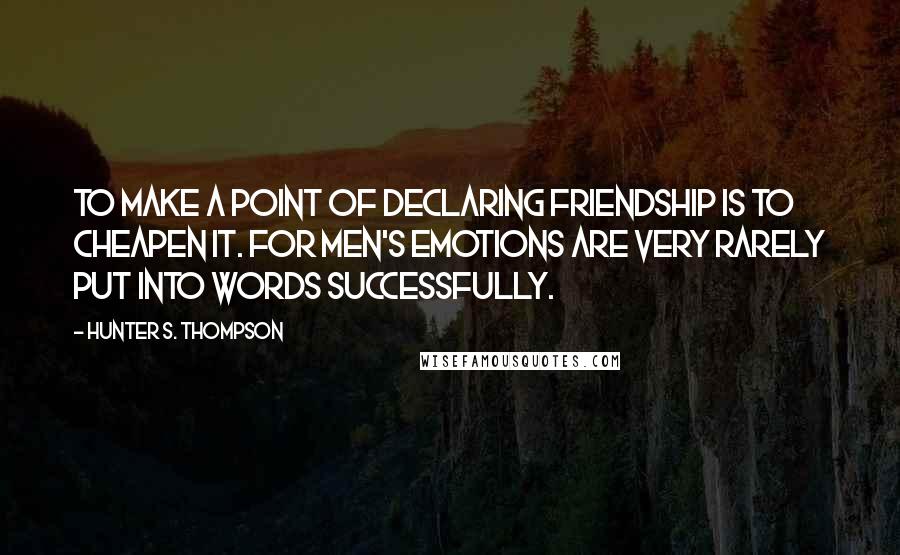 Hunter S. Thompson Quotes: To make a point of declaring friendship is to cheapen it. For men's emotions are very rarely put into words successfully.