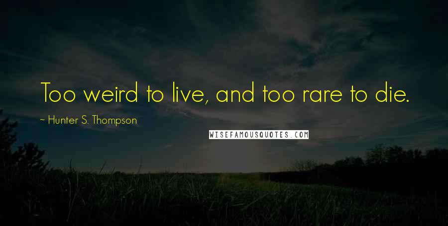 Hunter S. Thompson Quotes: Too weird to live, and too rare to die.