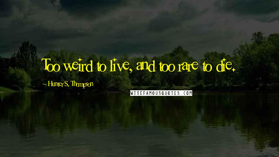 Hunter S. Thompson Quotes: Too weird to live, and too rare to die.