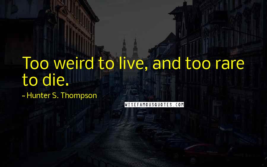 Hunter S. Thompson Quotes: Too weird to live, and too rare to die.