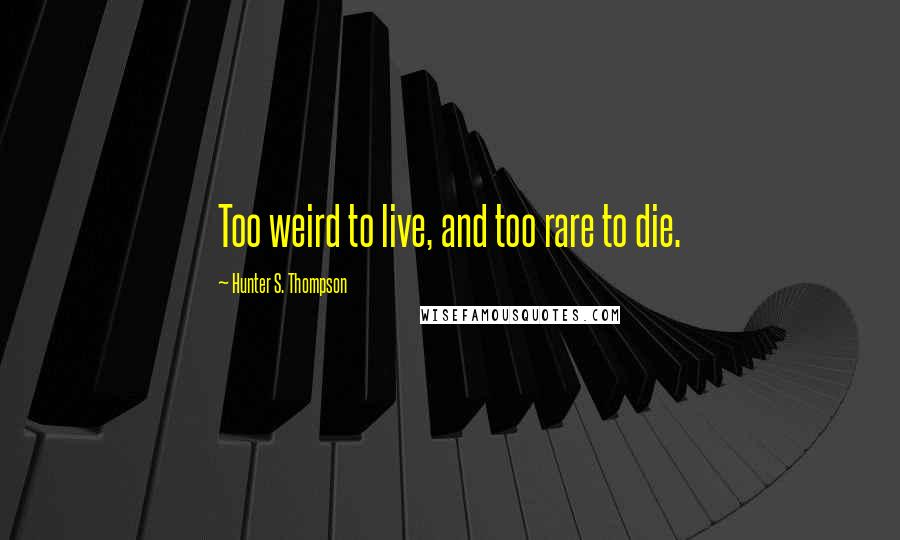 Hunter S. Thompson Quotes: Too weird to live, and too rare to die.