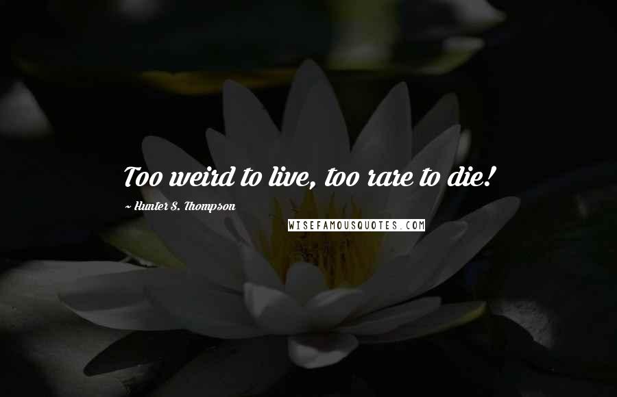 Hunter S. Thompson Quotes: Too weird to live, too rare to die!