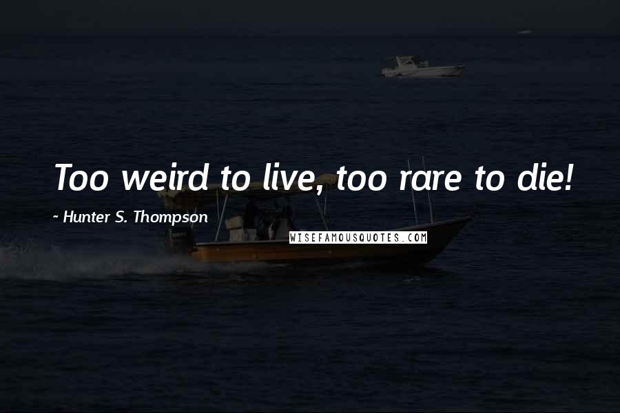 Hunter S. Thompson Quotes: Too weird to live, too rare to die!