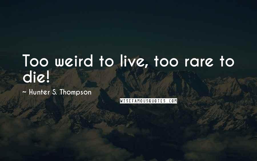 Hunter S. Thompson Quotes: Too weird to live, too rare to die!