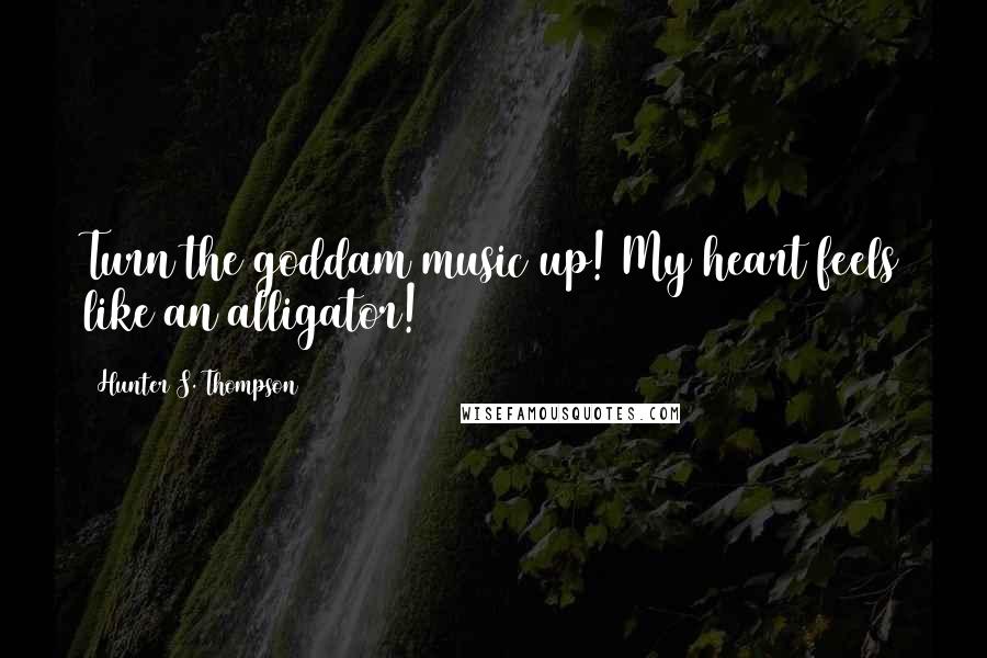 Hunter S. Thompson Quotes: Turn the goddam music up! My heart feels like an alligator!