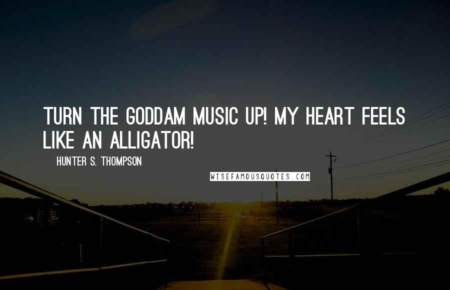 Hunter S. Thompson Quotes: Turn the goddam music up! My heart feels like an alligator!