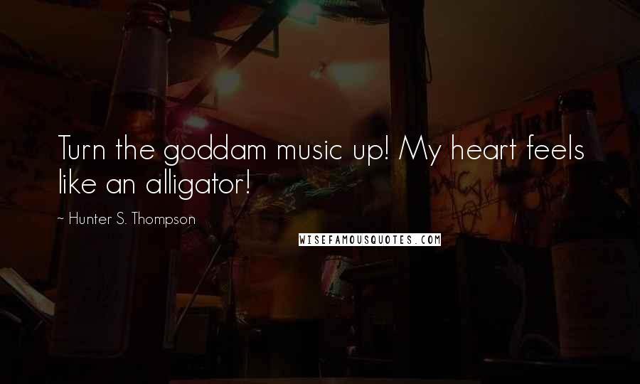 Hunter S. Thompson Quotes: Turn the goddam music up! My heart feels like an alligator!