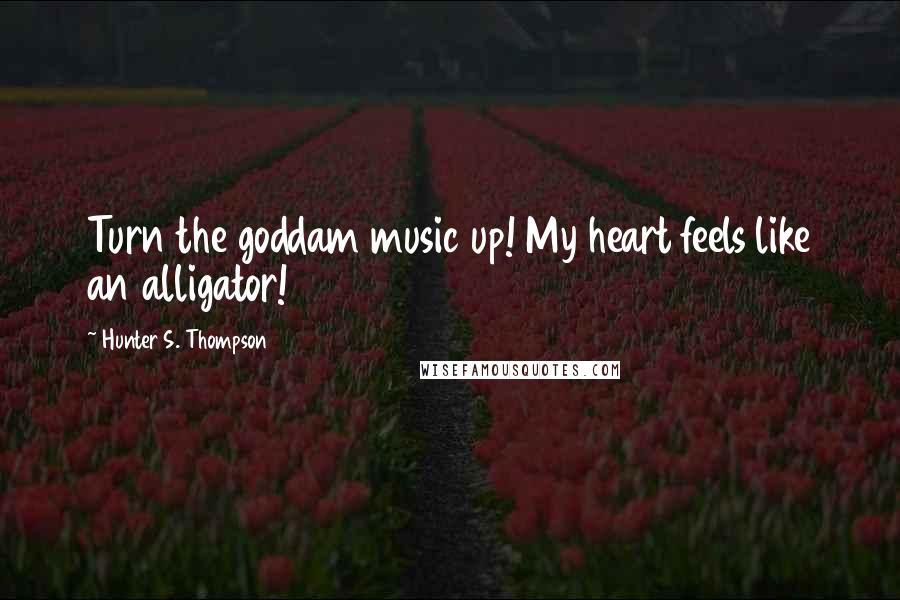 Hunter S. Thompson Quotes: Turn the goddam music up! My heart feels like an alligator!