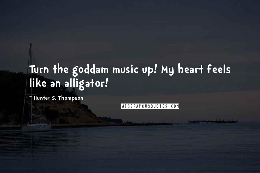 Hunter S. Thompson Quotes: Turn the goddam music up! My heart feels like an alligator!