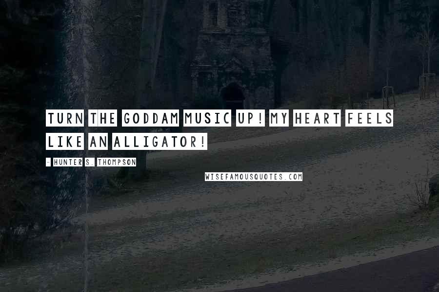 Hunter S. Thompson Quotes: Turn the goddam music up! My heart feels like an alligator!