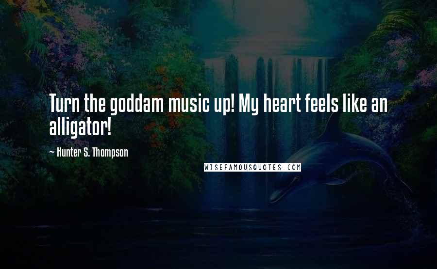 Hunter S. Thompson Quotes: Turn the goddam music up! My heart feels like an alligator!