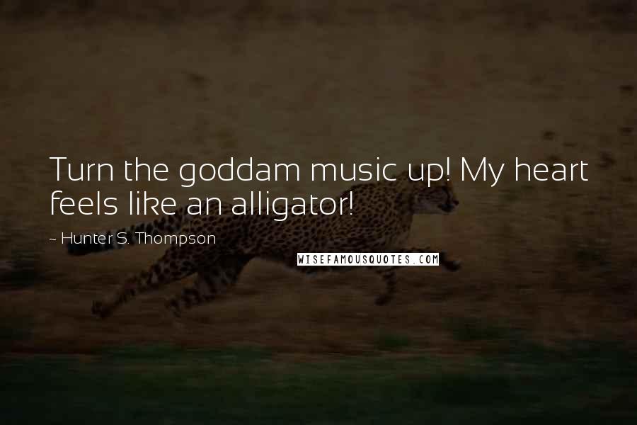 Hunter S. Thompson Quotes: Turn the goddam music up! My heart feels like an alligator!