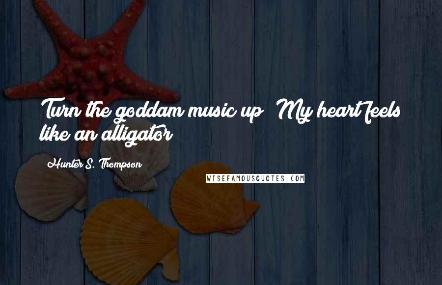 Hunter S. Thompson Quotes: Turn the goddam music up! My heart feels like an alligator!