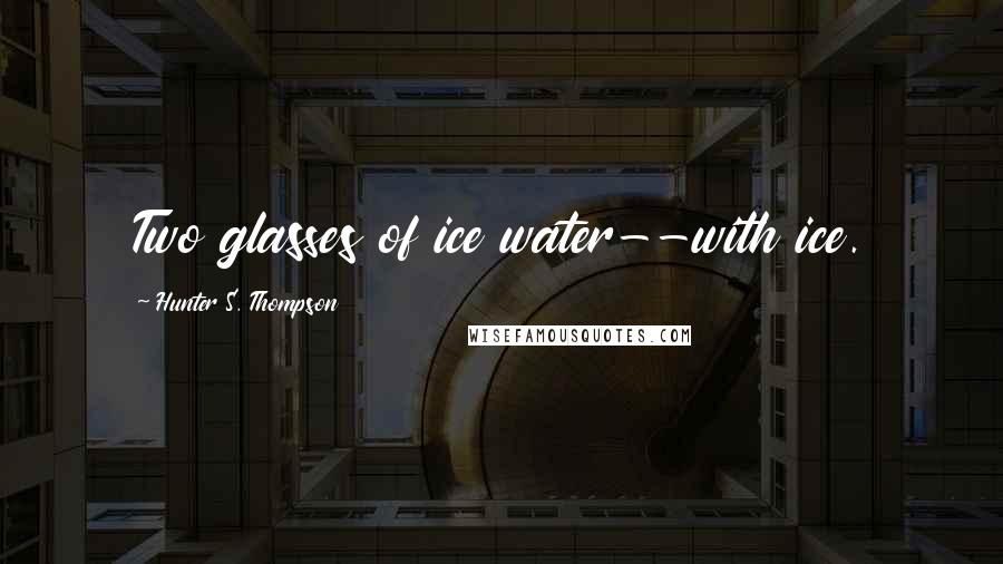 Hunter S. Thompson Quotes: Two glasses of ice water--with ice.