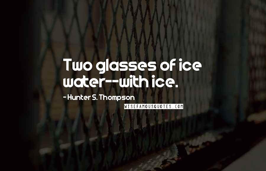 Hunter S. Thompson Quotes: Two glasses of ice water--with ice.