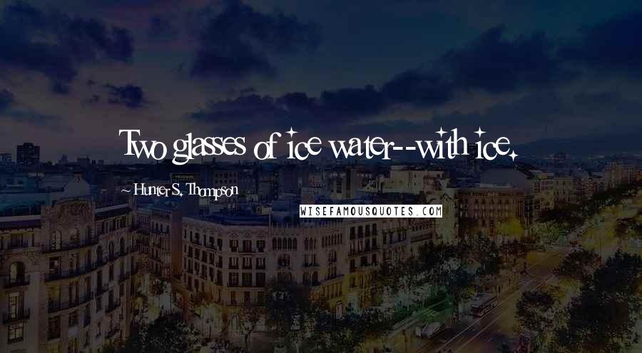 Hunter S. Thompson Quotes: Two glasses of ice water--with ice.