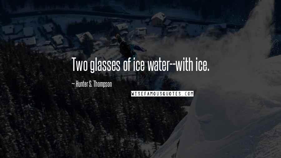 Hunter S. Thompson Quotes: Two glasses of ice water--with ice.