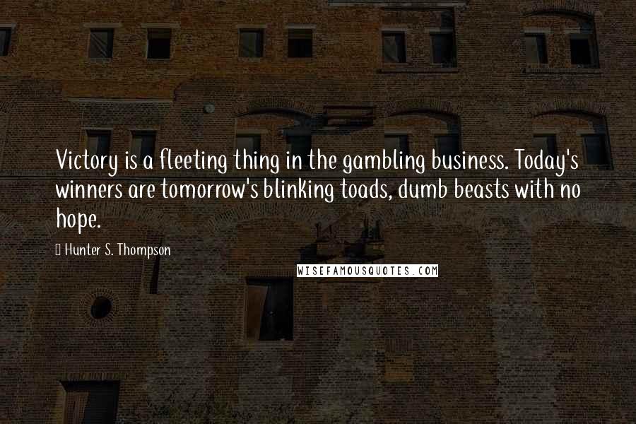 Hunter S. Thompson Quotes: Victory is a fleeting thing in the gambling business. Today's winners are tomorrow's blinking toads, dumb beasts with no hope.