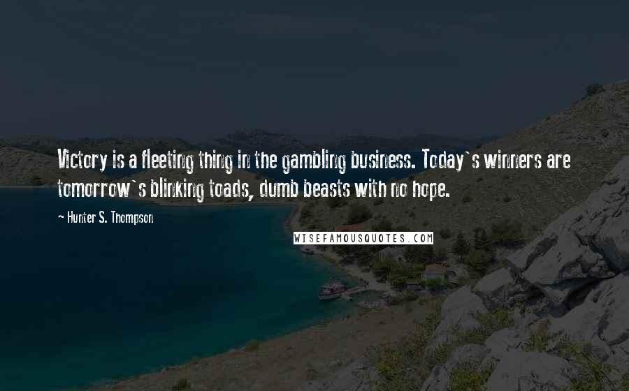 Hunter S. Thompson Quotes: Victory is a fleeting thing in the gambling business. Today's winners are tomorrow's blinking toads, dumb beasts with no hope.