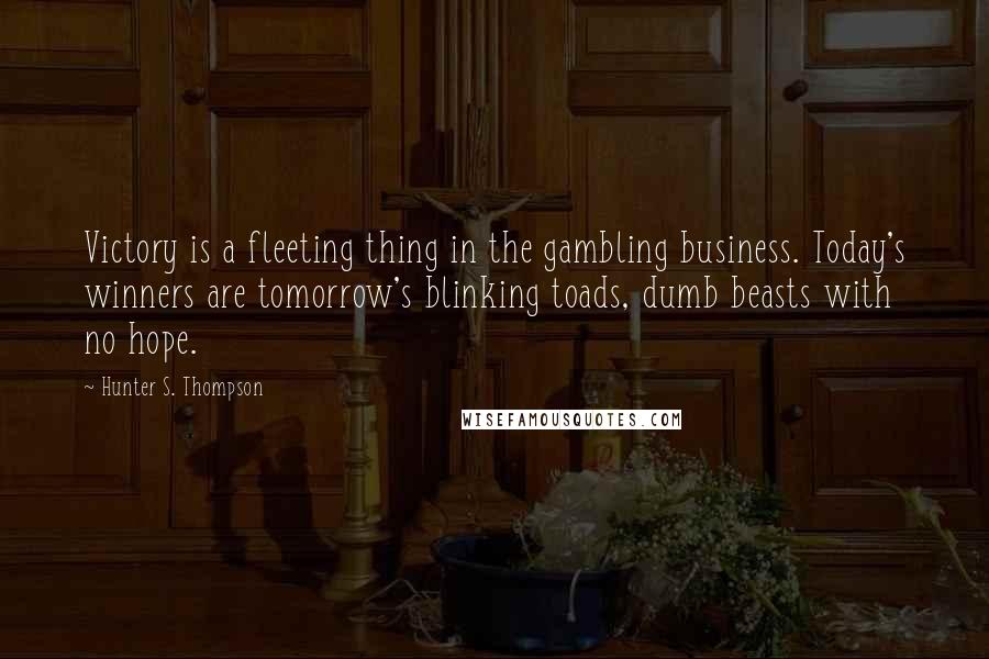 Hunter S. Thompson Quotes: Victory is a fleeting thing in the gambling business. Today's winners are tomorrow's blinking toads, dumb beasts with no hope.