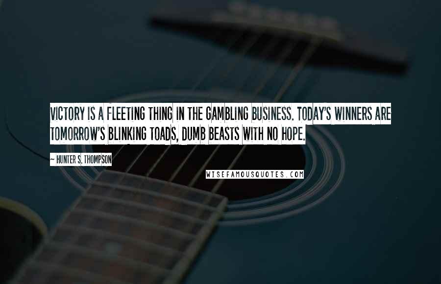 Hunter S. Thompson Quotes: Victory is a fleeting thing in the gambling business. Today's winners are tomorrow's blinking toads, dumb beasts with no hope.