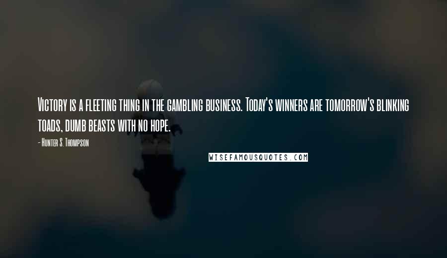 Hunter S. Thompson Quotes: Victory is a fleeting thing in the gambling business. Today's winners are tomorrow's blinking toads, dumb beasts with no hope.