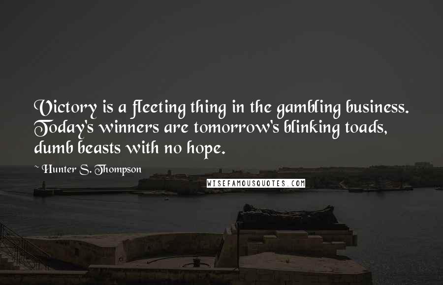 Hunter S. Thompson Quotes: Victory is a fleeting thing in the gambling business. Today's winners are tomorrow's blinking toads, dumb beasts with no hope.