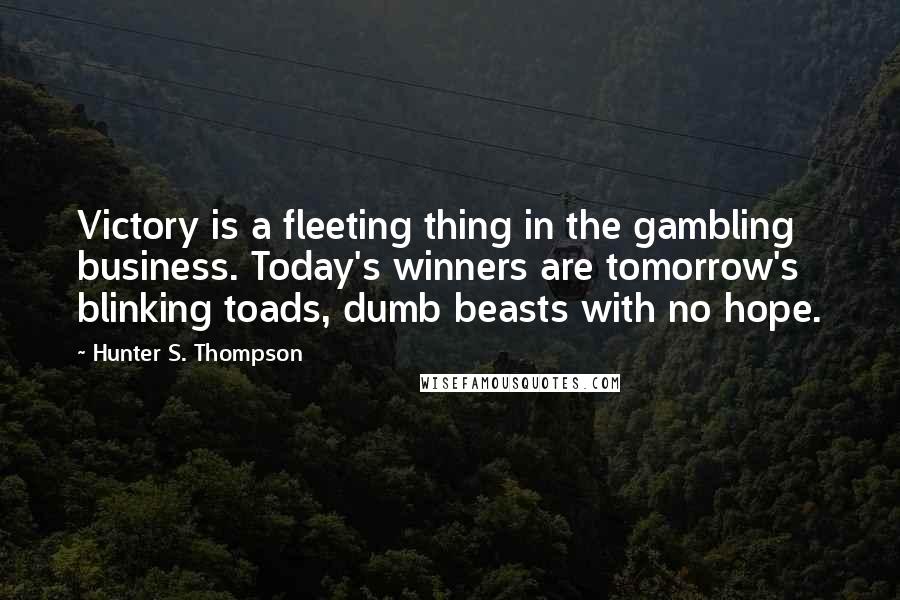 Hunter S. Thompson Quotes: Victory is a fleeting thing in the gambling business. Today's winners are tomorrow's blinking toads, dumb beasts with no hope.