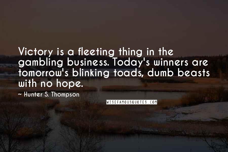 Hunter S. Thompson Quotes: Victory is a fleeting thing in the gambling business. Today's winners are tomorrow's blinking toads, dumb beasts with no hope.