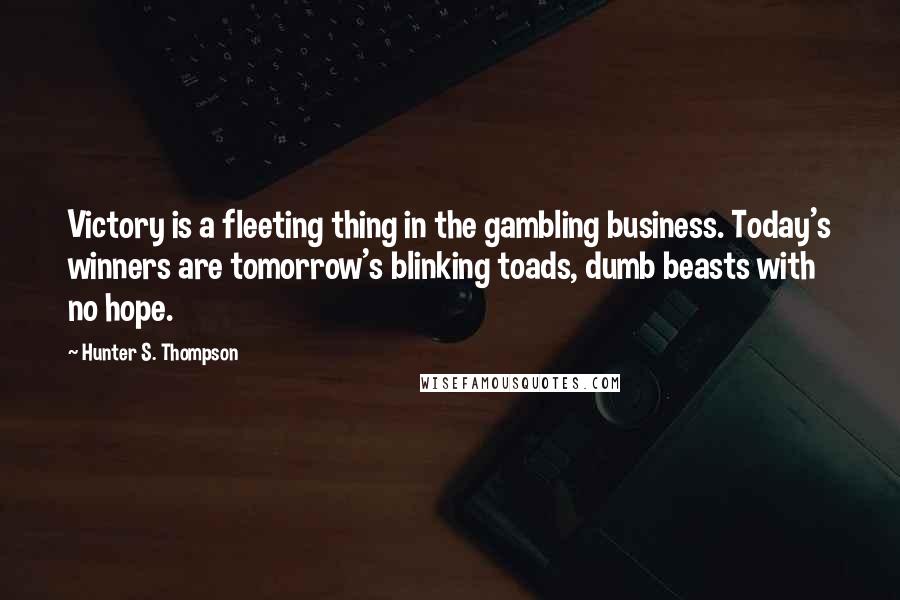 Hunter S. Thompson Quotes: Victory is a fleeting thing in the gambling business. Today's winners are tomorrow's blinking toads, dumb beasts with no hope.