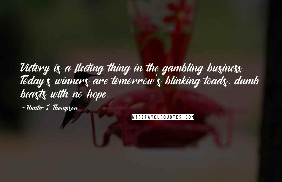 Hunter S. Thompson Quotes: Victory is a fleeting thing in the gambling business. Today's winners are tomorrow's blinking toads, dumb beasts with no hope.