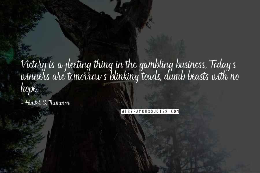 Hunter S. Thompson Quotes: Victory is a fleeting thing in the gambling business. Today's winners are tomorrow's blinking toads, dumb beasts with no hope.