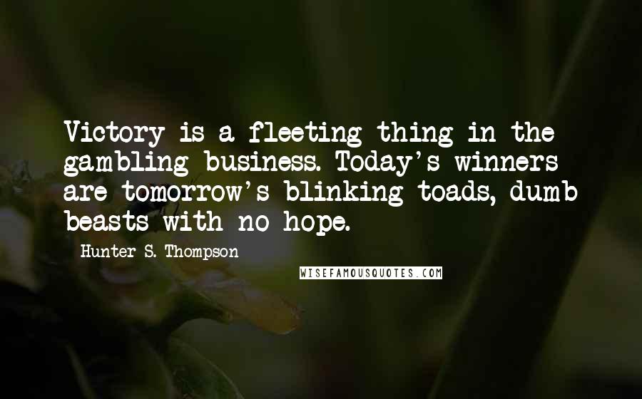 Hunter S. Thompson Quotes: Victory is a fleeting thing in the gambling business. Today's winners are tomorrow's blinking toads, dumb beasts with no hope.