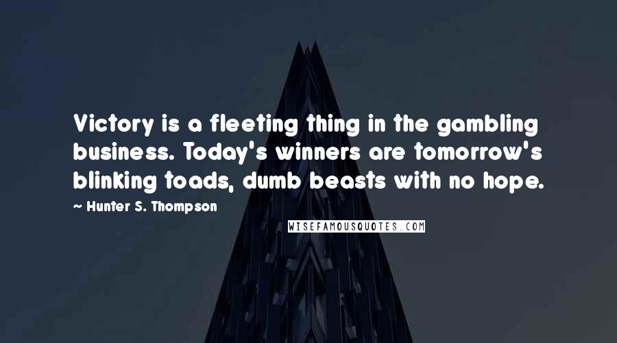 Hunter S. Thompson Quotes: Victory is a fleeting thing in the gambling business. Today's winners are tomorrow's blinking toads, dumb beasts with no hope.