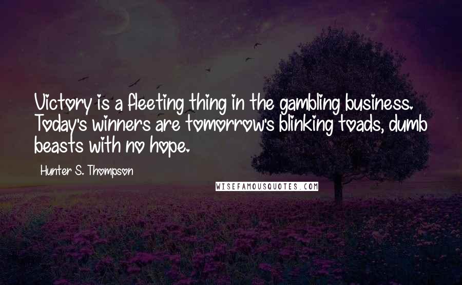 Hunter S. Thompson Quotes: Victory is a fleeting thing in the gambling business. Today's winners are tomorrow's blinking toads, dumb beasts with no hope.