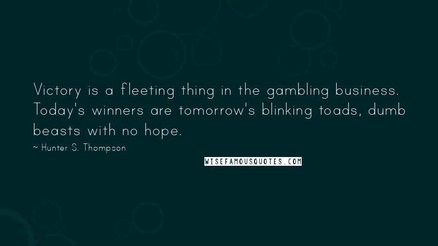 Hunter S. Thompson Quotes: Victory is a fleeting thing in the gambling business. Today's winners are tomorrow's blinking toads, dumb beasts with no hope.