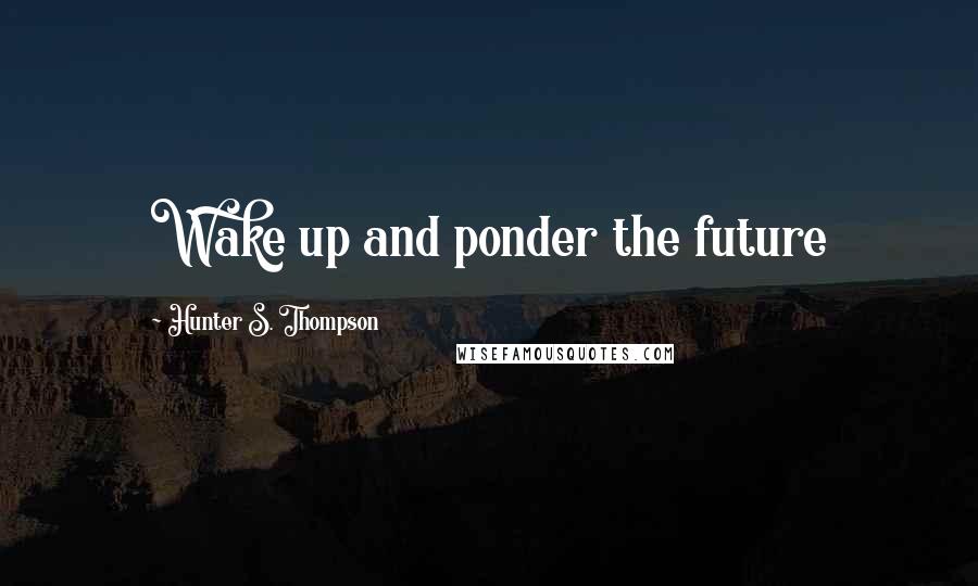 Hunter S. Thompson Quotes: Wake up and ponder the future