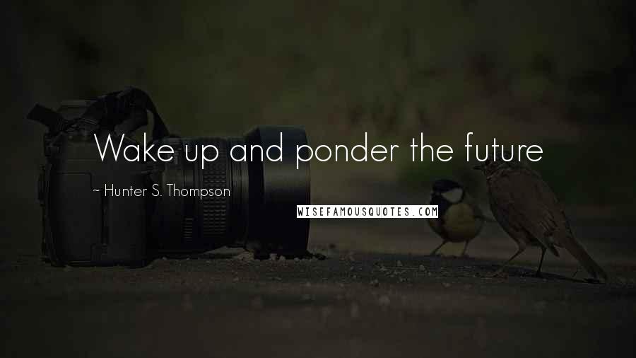 Hunter S. Thompson Quotes: Wake up and ponder the future