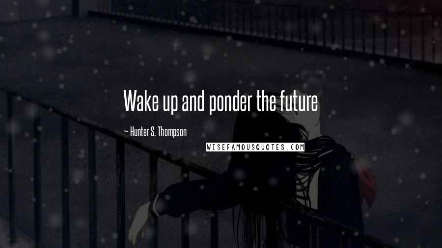 Hunter S. Thompson Quotes: Wake up and ponder the future