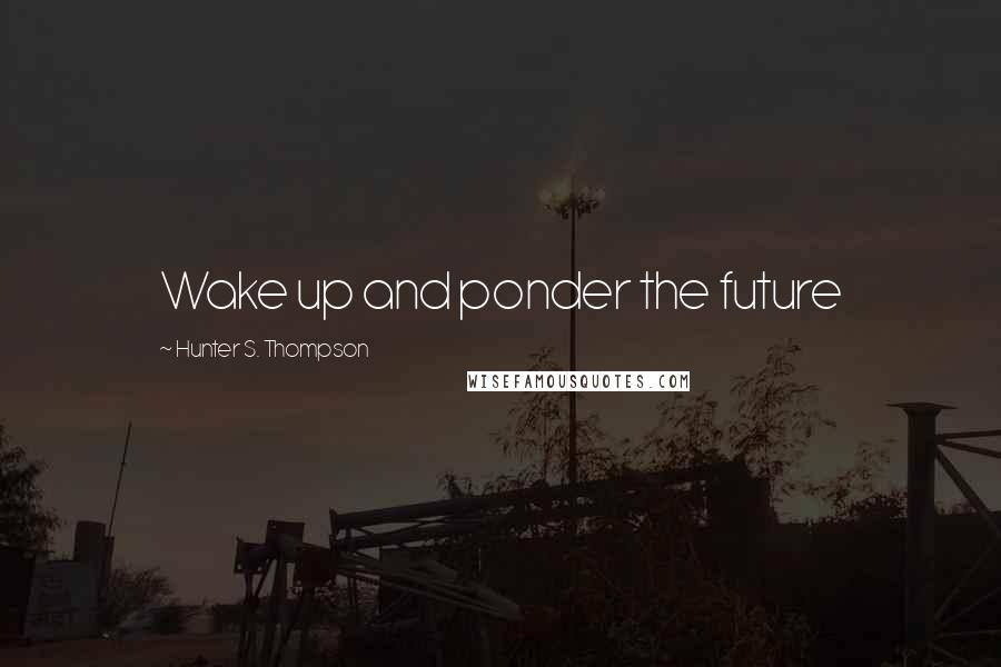 Hunter S. Thompson Quotes: Wake up and ponder the future